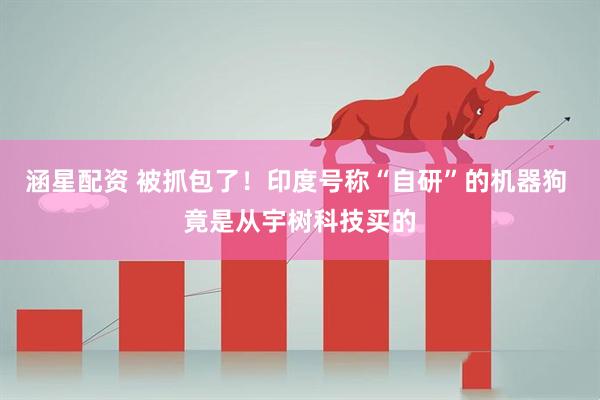 涵星配资 被抓包了！印度号称“自研”的机器狗 竟是从宇树科技买的
