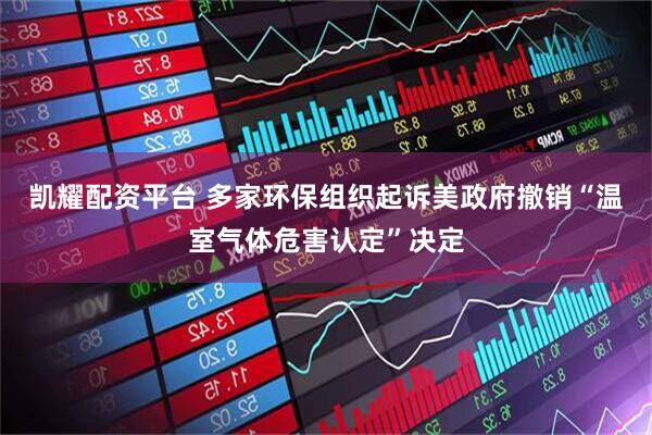 凯耀配资平台 多家环保组织起诉美政府撤销“温室气体危害认定”决定