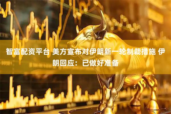 智富配资平台 美方宣布对伊朗新一轮制裁措施 伊朗回应：已做好准备