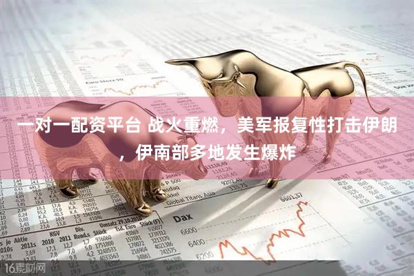 一对一配资平台 战火重燃，美军报复性打击伊朗，伊南部多地发生爆炸