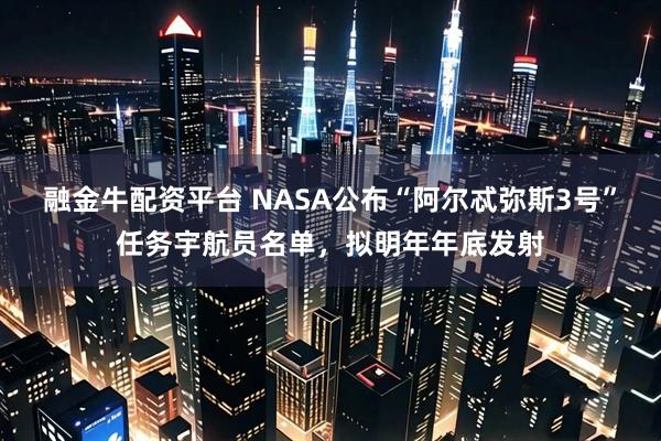融金牛配资平台 NASA公布“阿尔忒弥斯3号”任务宇航员名单，拟明年年底发射