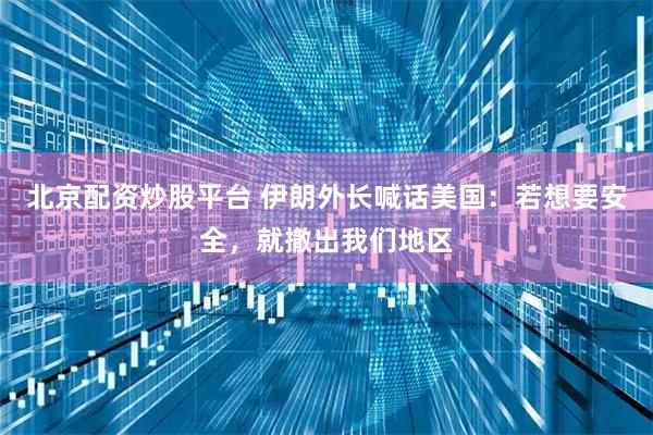 北京配资炒股平台 伊朗外长喊话美国：若想要安全，就撤出我们地区